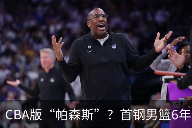 CBA版“帕森斯”？首钢男篮6年砸1亿培养的中锋，场均只能拿3.1分